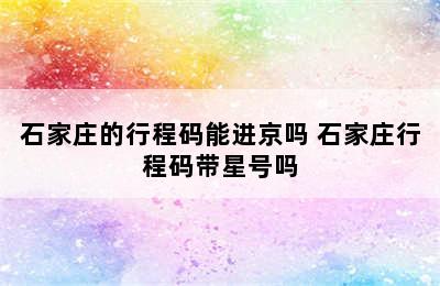 石家庄的行程码能进京吗 石家庄行程码带星号吗
